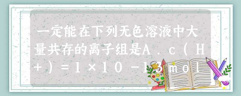 一定能在下列无色溶液中大量共存的离子组是A.c(H+)=1×10-13mol·L-1的溶液:Na+、Ba2+、HCO3-、SO42-B.在pH=1的溶液中:K+ 一定能在下列无色溶液中大量共存的离子组是A.c(H+)=1×10-13mol·L-1的溶液:Na+、Ba2+、HCO3-、SO42-B.在pH=1的溶液中:K+