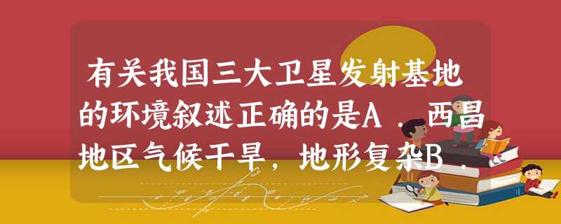 有关我国三大卫星发射基地的环境叙述正确的是A.西昌地区气候干旱,地形复杂B.酒泉地区降水丰沛,牛肥马壮C.太原地区地貌千沟万壑,支离破碎D.西昌地区交通方便,经 有关我国三大卫星发射基地的环境叙述正确的是A.西昌地区气候干旱,地形复杂B.酒泉地区降水丰沛,牛肥马壮C.太原地区地貌千沟万壑,支离破碎D.西昌地区交通方便,经