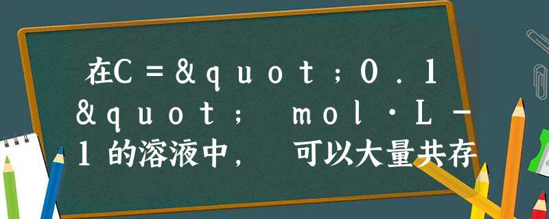 在C="0.1" mol·L-1的溶液中, 可以大量共存的离子组是( )A.Ca2+、NO3-、NH4+、ClB.Na+、SO42-、C1、C 在C="0.1" mol·L-1的溶液中, 可以大量共存的离子组是( )A.Ca2+、NO3-、NH4+、ClB.Na+、SO42-、C1、C