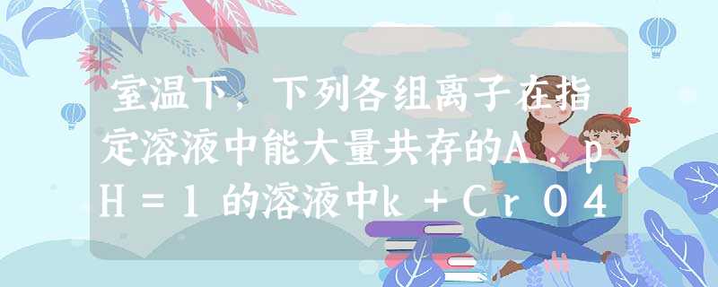 室温下,下列各组离子在指定溶液中能大量共存的A.pH=1的溶液中k+CrO42-SO42-NH4+B.饱和氯水中Cl-NO3-Na+SO32-C.能使pH试纸变 室温下,下列各组离子在指定溶液中能大量共存的A.pH=1的溶液中k+CrO42-SO42-NH4+B.饱和氯水中Cl-NO3-Na+SO32-C.能使pH试纸变