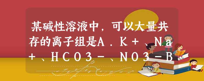 某碱性溶液中,可以大量共存的离子组是A.K+、Na+、HCO3-、NO3-B.H+、Mg2+、SO42-、NO3-C.Na+、SO42-、Cl-、ClO-D.A 某碱性溶液中,可以大量共存的离子组是A.K+、Na+、HCO3-、NO3-B.H+、Mg2+、SO42-、NO3-C.Na+、SO42-、Cl-、ClO-D.A