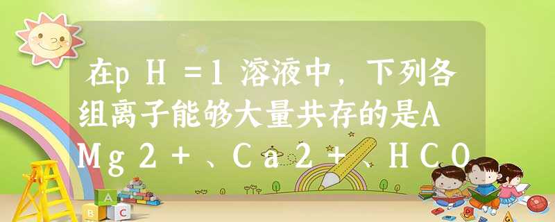 在pH=1溶液中,下列各组离子能够大量共存的是A Mg2+、Ca2+、HCO3-、Cl- B Na+、Ba2+、Cl-、SO42-C K+、Fe2+、SO42 在pH=1溶液中,下列各组离子能够大量共存的是A Mg2+、Ca2+、HCO3-、Cl- B Na+、Ba2+、Cl-、SO42-C K+、Fe2+、SO42