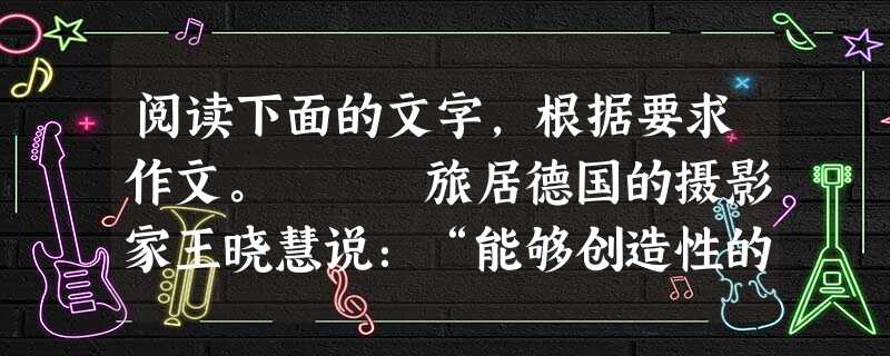 阅读下面的文字,根据要求作文。 旅居德国的摄影家王晓慧说:“能够创造性的工作是我最大的享受。”女足明星温利荣说:“每天睡一个懒觉,几乎是我最大的享受。 阅读下面的文字,根据要求作文。 旅居德国的摄影家王晓慧说:“能够创造性的工作是我最大的享受。”女足明星温利荣说:“每天睡一个懒觉,几乎是我最大的享受。