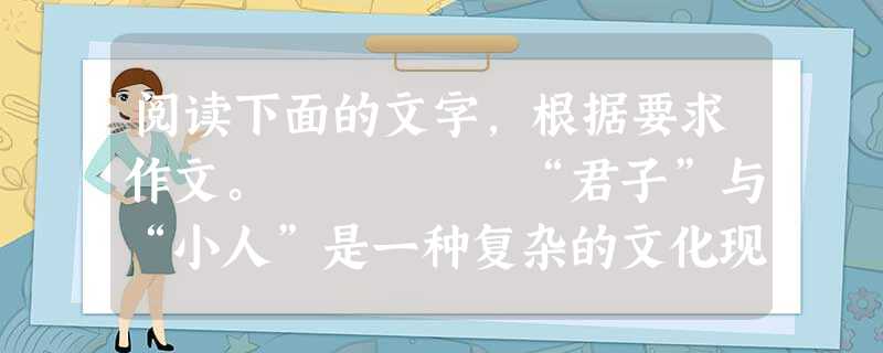 阅读下面的文字,根据要求作文。 “君子”与“小人”是一种复杂的文化现象。中国古代许多著名思想家对这种文化现象进行了广泛而深入的思考,提出了许多非常 阅读下面的文字,根据要求作文。 “君子”与“小人”是一种复杂的文化现象。中国古代许多著名思想家对这种文化现象进行了广泛而深入的思考,提出了许多非常