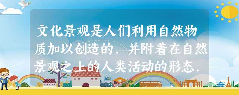 文化景观是人们利用自然物质加以创造的,并附着在自然景观之上的人类活动的形态,一方面自然对文化景观产生影响,另一方面文化景观对自然也有改变,两者相互影响、相互渗透 文化景观是人们利用自然物质加以创造的,并附着在自然景观之上的人类活动的形态,一方面自然对文化景观产生影响,另一方面文化景观对自然也有改变,两者相互影响、相互渗透