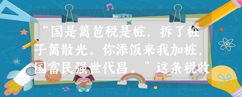 “国是篱笆税是桩,拆了桩子篱散光。你添饭来我加桩,国富民强世代昌。”这条税收短信启示我们A.税收的征收标准是通过法律形式予以确定的B.税收是国家实现经济监督的重 “国是篱笆税是桩,拆了桩子篱散光。你添饭来我加桩,国富民强世代昌。”这条税收短信启示我们A.税收的征收标准是通过法律形式予以确定的B.税收是国家实现经济监督的重