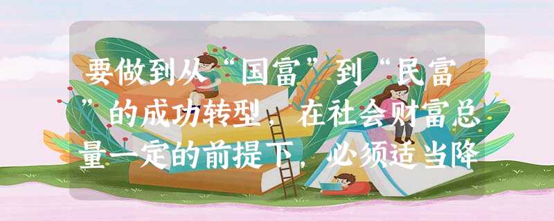 要做到从“国富”到“民富”的成功转型,在社会财富总量一定的前提下,必须适当降低财政收入在GDP中的比重。这( )A.不利于财政在资源配置中基础性作用的发挥B. 要做到从“国富”到“民富”的成功转型,在社会财富总量一定的前提下,必须适当降低财政收入在GDP中的比重。这( )A.不利于财政在资源配置中基础性作用的发挥B.