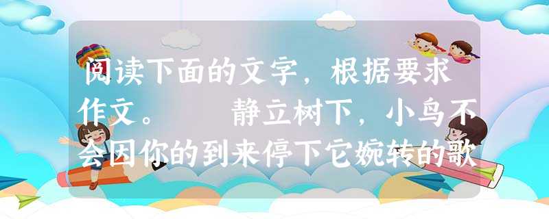 阅读下面的文字,根据要求作文。 静立树下,小鸟不会因你的到来停下它婉转的歌喉;轻轻地伸出你的手,小动物也会与你投入地游戏;甚至,一个友善的眼神,也会使陌 阅读下面的文字,根据要求作文。 静立树下,小鸟不会因你的到来停下它婉转的歌喉;轻轻地伸出你的手,小动物也会与你投入地游戏;甚至,一个友善的眼神,也会使陌