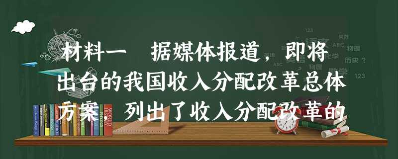 材料一 据媒体报道,即将出台的我国收入分配改革总体方案,列出了收入分配改革的时间表和路线图,明确了改革的短期和中长期目标,以及重点任务和 材料一 据媒体报道,即将出台的我国收入分配改革总体方案,列出了收入分配改革的时间表和路线图,明确了改革的短期和中长期目标,以及重点任务和