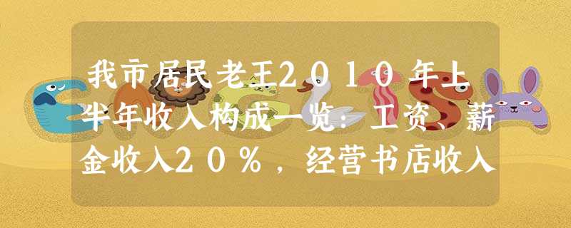 我市居民老王2010年上半年收入构成一览:工资、薪金收入20%,经营书店收入36%,出租房屋收入25%,股票、利息收益10%,其他收入9%。对这一构成的解读中, 我市居民老王2010年上半年收入构成一览:工资、薪金收入20%,经营书店收入36%,出租房屋收入25%,股票、利息收益10%,其他收入9%。对这一构成的解读中,