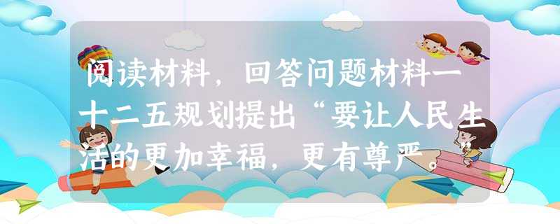 阅读材料,回答问题材料一十二五规划提出“要让人民生活的更加幸福,更有尊严。”全国两会开幕前夕,温家宝总理与网友在线交流,回答的第一个问题是“幸福的标准 阅读材料,回答问题材料一十二五规划提出“要让人民生活的更加幸福,更有尊严。”全国两会开幕前夕,温家宝总理与网友在线交流,回答的第一个问题是“幸福的标准
