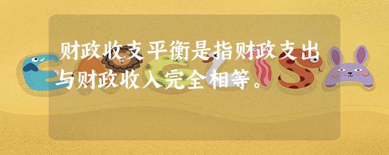 财政收支平衡是指财政支出与财政收入完全相等。 财政收支平衡是指财政支出与财政收入完全相等。