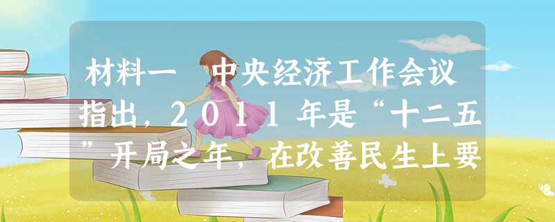 材料一 中央经济工作会议指出,2011年是“十二五”开局之年,在改善民生上要扎扎实实办几件实事。要研究制定收入分配改革方案,努力扭转收入差距扩大趋势,要加强教育 材料一 中央经济工作会议指出,2011年是“十二五”开局之年,在改善民生上要扎扎实实办几件实事。要研究制定收入分配改革方案,努力扭转收入差距扩大趋势,要加强教育
