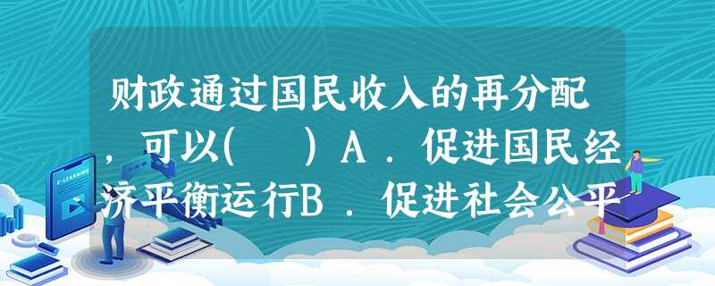 财政通过国民收入的再分配,可以( )A.促进国民经济平衡运行B.促进社会公平,建设和谐社会C.促进资源合理配置D.促进企业提高生产效率 财政通过国民收入的再分配,可以( )A.促进国民经济平衡运行B.促进社会公平,建设和谐社会C.促进资源合理配置D.促进企业提高生产效率