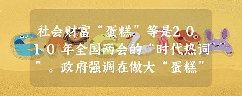 社会财富“蛋糕”等是2010年全国两会的“时代热词”。政府强调在做大“蛋糕”的同时要分好“蛋糕”,表明中国正在从“让一部分人先富起来”开始迈出“让另一部分人也富 社会财富“蛋糕”等是2010年全国两会的“时代热词”。政府强调在做大“蛋糕”的同时要分好“蛋糕”,表明中国正在从“让一部分人先富起来”开始迈出“让另一部分人也富
