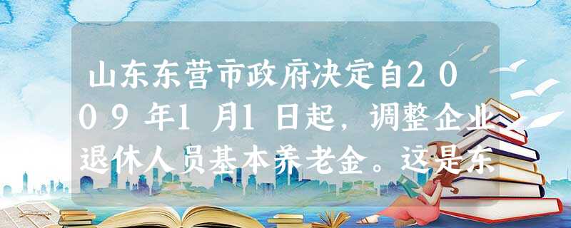 山东东营市政府决定自2009年1月1日起,调整企业退休人员基本养老金。这是东营市5年来连续第五次调整企业退休人员基本养老金,年均增幅达12%。这表明,该市政府致 山东东营市政府决定自2009年1月1日起,调整企业退休人员基本养老金。这是东营市5年来连续第五次调整企业退休人员基本养老金,年均增幅达12%。这表明,该市政府致