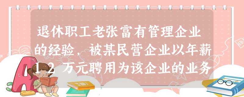 退休职工老张富有管理企业的经验,被某民营企业以年薪12万元聘用为该企业的业务主管。老张的这12万元收入属于A.个人劳动所得B.按劳动要素分配C.按管理要素分 退休职工老张富有管理企业的经验,被某民营企业以年薪12万元聘用为该企业的业务主管。老张的这12万元收入属于A.个人劳动所得B.按劳动要素分配C.按管理要素分