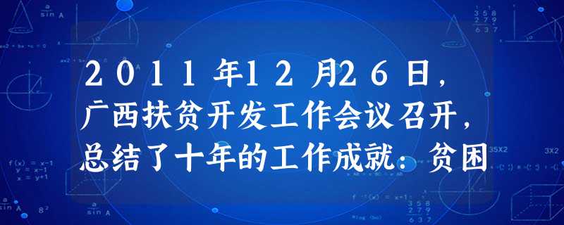 2011年12月26日,广西扶贫开发工作会议召开,总结了十年的工作成就:贫困人口进一步减少,412万农村贫困人口解决了温饱问题;贫困群众收入显著增加 2011年12月26日,广西扶贫开发工作会议召开,总结了十年的工作成就:贫困人口进一步减少,412万农村贫困人口解决了温饱问题;贫困群众收入显著增加