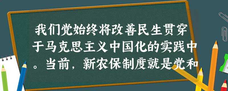 我们党始终将改善民生贯穿于马克思主义中国化的实践中。当前,新农保制度就是党和政府的一项重大惠农政策。2020年前,“农民60岁以后都将享受到国家普惠式养老 我们党始终将改善民生贯穿于马克思主义中国化的实践中。当前,新农保制度就是党和政府的一项重大惠农政策。2020年前,“农民60岁以后都将享受到国家普惠式养老