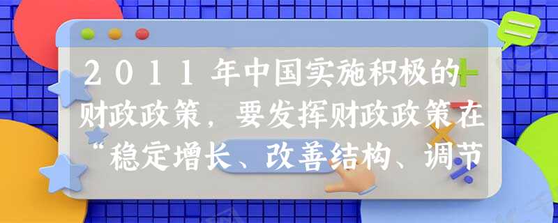 2011年中国实施积极的财政政策,要发挥财政政策在“稳定增长、改善结构、调节分配、促进和谐”等方面的作用。这主要表现在促进居民消费增长,加大民生投入 2011年中国实施积极的财政政策,要发挥财政政策在“稳定增长、改善结构、调节分配、促进和谐”等方面的作用。这主要表现在促进居民消费增长,加大民生投入