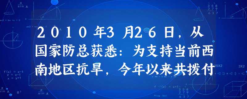 2010年3月26日,从国家防总获悉:为支持当前西南地区抗旱,今年以来共拨付中央应急综合抗旱资金12.92亿元,提前下拨西南5省(区市)今年中央预算 2010年3月26日,从国家防总获悉:为支持当前西南地区抗旱,今年以来共拨付中央应急综合抗旱资金12.92亿元,提前下拨西南5省(区市)今年中央预算