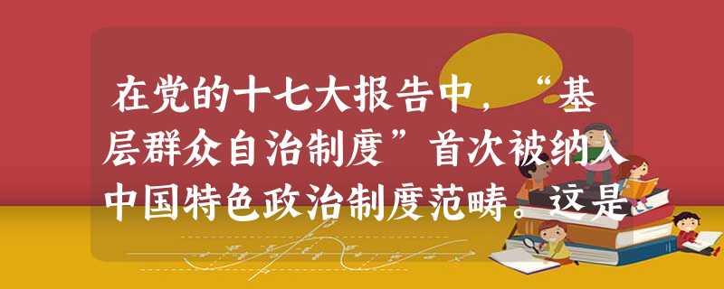 在党的十七大报告中,“基层群众自治制度”首次被纳入中国特色政治制度范畴。这是我们党不断推进社会主义政治制度自我完善和发展的生动体现。下列有关村民自治 在党的十七大报告中,“基层群众自治制度”首次被纳入中国特色政治制度范畴。这是我们党不断推进社会主义政治制度自我完善和发展的生动体现。下列有关村民自治