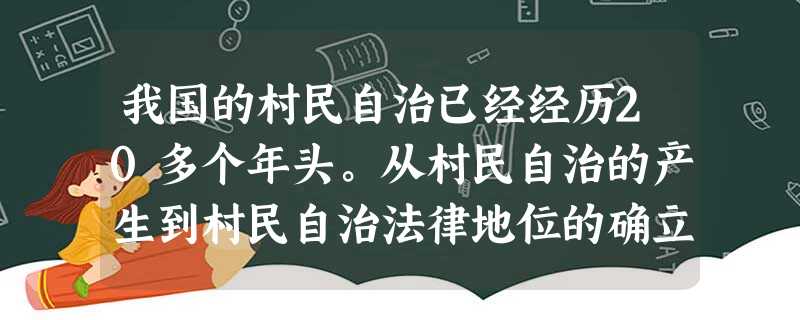 我国的村民自治已经经历20多个年头。从村民自治的产生到村民自治法律地位的确立,从村委会组织法的试行到村委会组织法的进一步完善,村民自治在社会需要中应 我国的村民自治已经经历20多个年头。从村民自治的产生到村民自治法律地位的确立,从村委会组织法的试行到村委会组织法的进一步完善,村民自治在社会需要中应