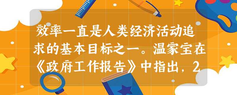 效率一直是人类经济活动追求的基本目标之一。温家宝在《政府工作报告》中指出,2010年政府工作要实现保增长和调结构、增效益相统一。这说明效率的提高意味 效率一直是人类经济活动追求的基本目标之一。温家宝在《政府工作报告》中指出,2010年政府工作要实现保增长和调结构、增效益相统一。这说明效率的提高意味