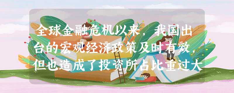 全球金融危机以来,我国出台的宏观经济政策及时有效,但也造成了投资所占比重过大等结构性问题。因此,调整经济结构、提升消费特别是居民消费所占比重成为2011年 全球金融危机以来,我国出台的宏观经济政策及时有效,但也造成了投资所占比重过大等结构性问题。因此,调整经济结构、提升消费特别是居民消费所占比重成为2011年