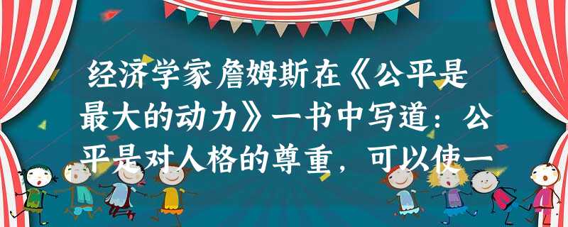 经济学家詹姆斯在《公平是最大的动力》一书中写道:公平是对人格的尊重,可以使一个人最大限度地释放自己的能量,促进社会财富的增加。这句话说明 经济学家詹姆斯在《公平是最大的动力》一书中写道:公平是对人格的尊重,可以使一个人最大限度地释放自己的能量,促进社会财富的增加。这句话说明