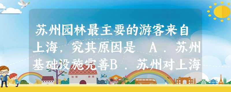 苏州园林最主要的游客来自上海,究其原因是 A.苏州基础设施完善B.苏州对上海而言具有交通位置的优越性C.苏州的接待能力强D.苏州园林对游客的容纳能力强 苏州园林最主要的游客来自上海,究其原因是 A.苏州基础设施完善B.苏州对上海而言具有交通位置的优越性C.苏州的接待能力强D.苏州园林对游客的容纳能力强
