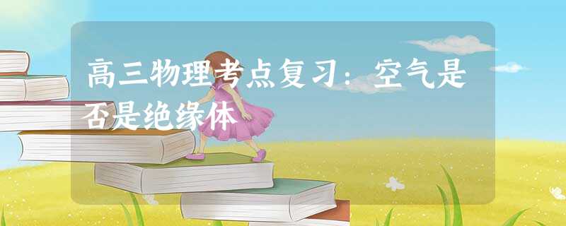 高三物理考点复习:空气是否是绝缘体 高三物理考点复习:空气是否是绝缘体