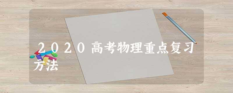 2020高考物理重点复习方法 2020高考物理重点复习方法