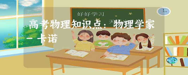 高考物理知识点:物理学家-卡诺 高考物理知识点:物理学家-卡诺