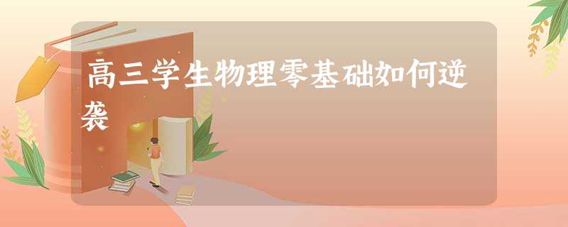 高三学生物理零基础如何逆袭 高三学生物理零基础如何逆袭