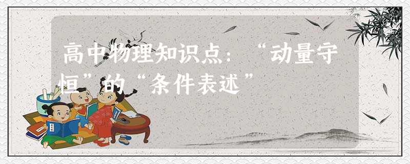 高中物理知识点:“动量守恒”的“条件表述” 高中物理知识点:“动量守恒”的“条件表述”