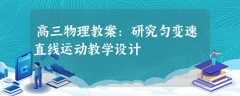 高三物理教案:研究匀变速直线运动教学设计 高三物理教案:研究匀变速直线运动教学设计