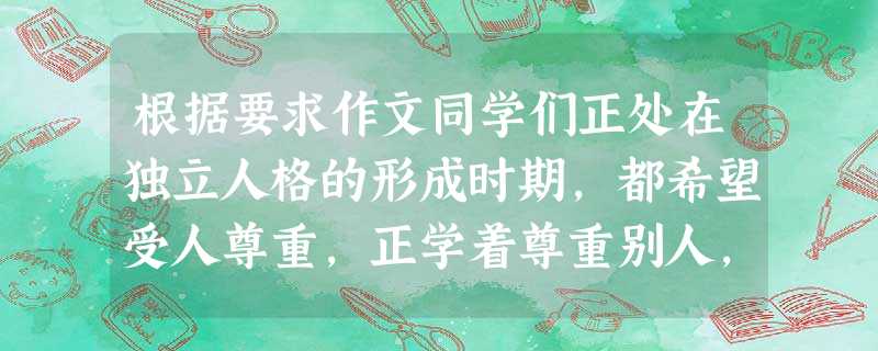 根据要求作文同学们正处在独立人格的形成时期,都希望受人尊重,正学着尊重别人,尊重可以做到:得到帮助时一声“谢谢”,妨碍别人时一句“对不起”;为演出成功 根据要求作文同学们正处在独立人格的形成时期,都希望受人尊重,正学着尊重别人,尊重可以做到:得到帮助时一声“谢谢”,妨碍别人时一句“对不起”;为演出成功