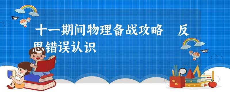 十一期间物理备战攻略 反思错误认识 十一期间物理备战攻略 反思错误认识