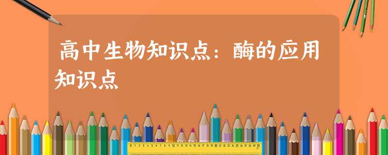 高中生物知识点:酶的应用知识点 高中生物知识点:酶的应用知识点