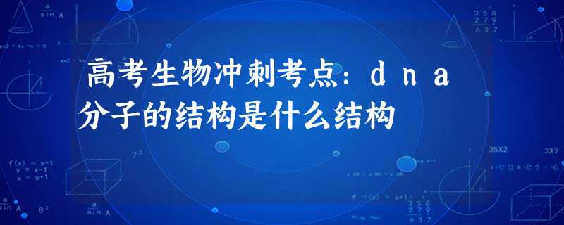 高考生物冲刺考点:dna分子的结构是什么结构 高考生物冲刺考点:dna分子的结构是什么结构