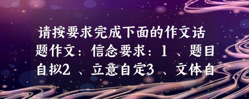 请按要求完成下面的作文话题作文:信念要求:1、题目自拟2、立意自定3、文体自选4、不低于800字5、不得出现真实的人名、校名 请按要求完成下面的作文话题作文:信念要求:1、题目自拟2、立意自定3、文体自选4、不低于800字5、不得出现真实的人名、校名