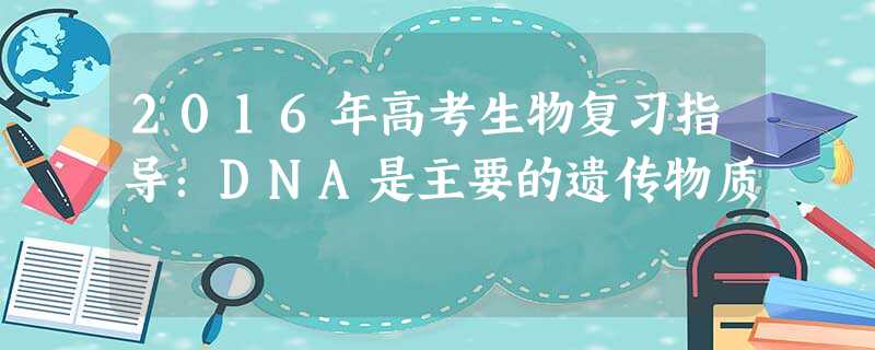 2016年高考生物复习指导:DNA是主要的遗传物质 2016年高考生物复习指导:DNA是主要的遗传物质