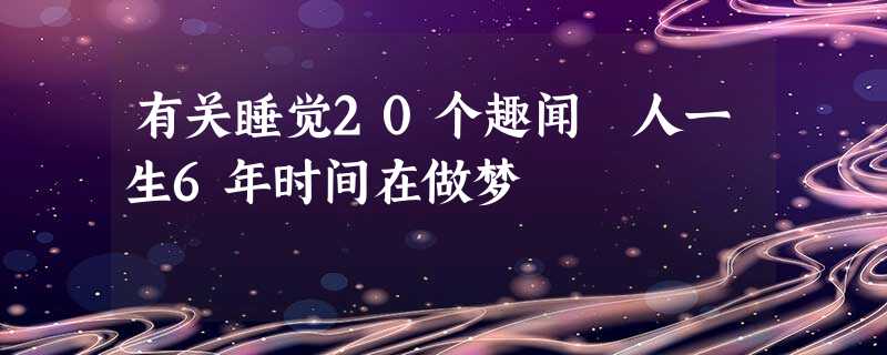 有关睡觉20个趣闻 人一生6年时间在做梦 有关睡觉20个趣闻 人一生6年时间在做梦