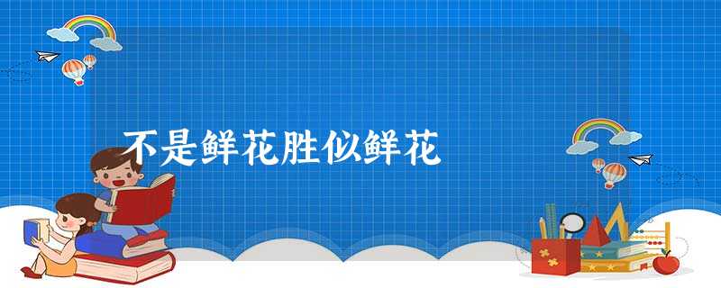 不是鲜花胜似鲜花 不是鲜花胜似鲜花