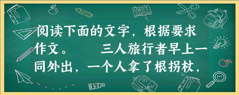 阅读下面的文字,根据要求作文。 三人旅行者早上一同外出,一个人拿了根拐杖,一个人拿了把雨伞,第三个人什么也没有拿。晚上回来时,拿伞的确浑身是水,拿拐杖浑身是伤 阅读下面的文字,根据要求作文。 三人旅行者早上一同外出,一个人拿了根拐杖,一个人拿了把雨伞,第三个人什么也没有拿。晚上回来时,拿伞的确浑身是水,拿拐杖浑身是伤