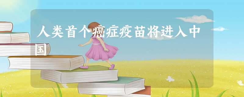 人类首个癌症疫苗将进入中国 人类首个癌症疫苗将进入中国