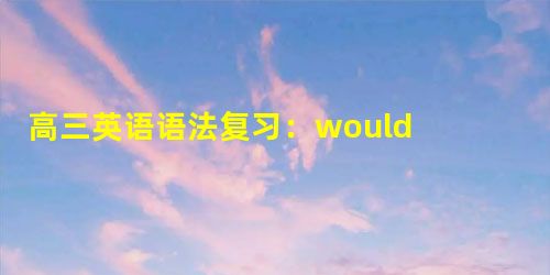 高三英语语法复习:would have done的时态 高三英语语法复习:would have done的时态