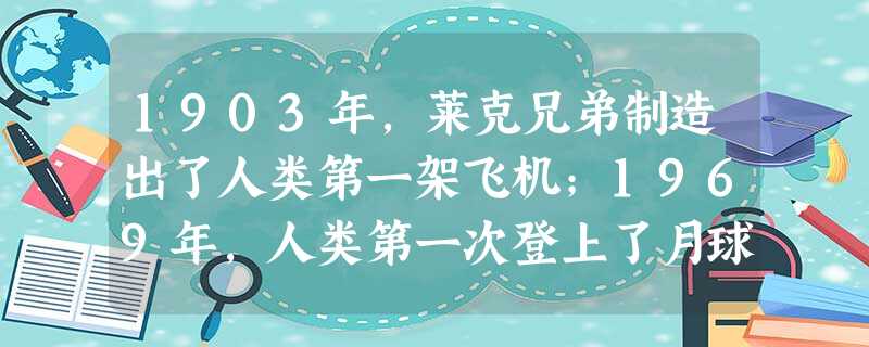 1903年,莱克兄弟制造出了人类第一架飞机;1969年,人类第一次登上了月球;2003年,中国人实现了飞天梦;2004年,美国和欧盟的火星探测器登上了火星,开始 1903年,莱克兄弟制造出了人类第一架飞机;1969年,人类第一次登上了月球;2003年,中国人实现了飞天梦;2004年,美国和欧盟的火星探测器登上了火星,开始