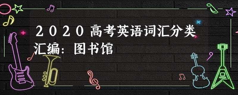 2020高考英语词汇分类汇编:图书馆 2020高考英语词汇分类汇编:图书馆